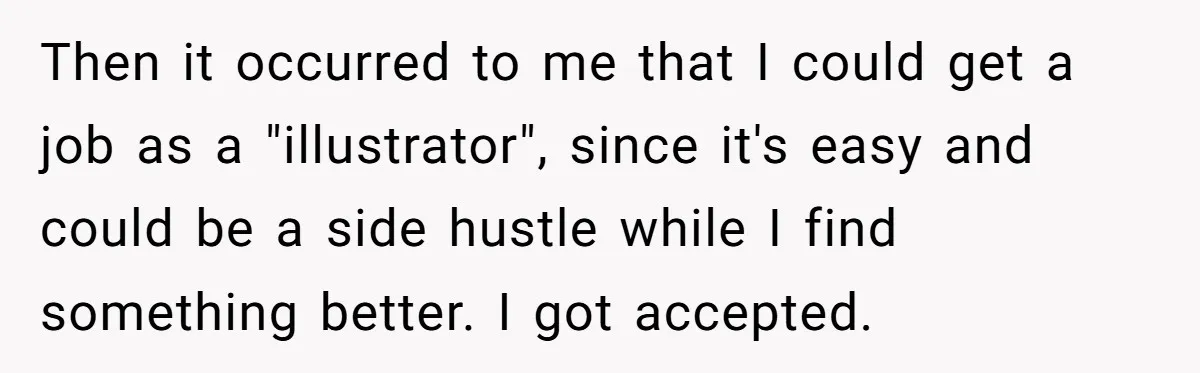 Then it occurred to me that I could get a job as a "illustrator", since it's easy and could be a side hustle while I find something better. I got...