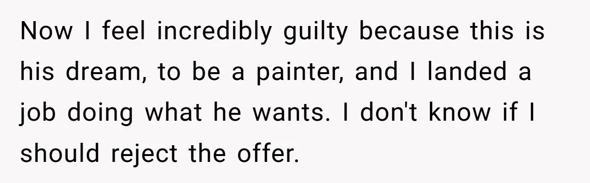 Now I feel incredibly guilty because this is his dream, to be a painter, and I landed a job doing what he wants. I don't know if I should reject...