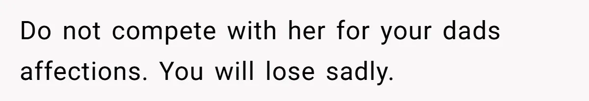 Do not compete with her for your dads affections. You will lose sadly.