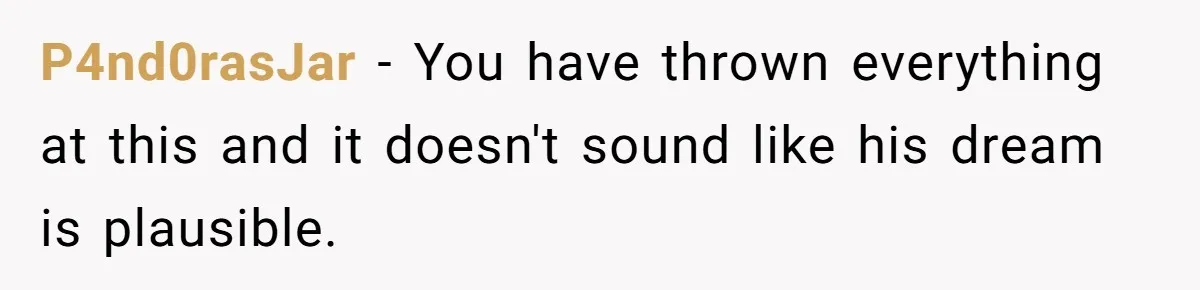 P4nd0rasJar − You have thrown everything at this and it doesn't sound like his dream is plausible.