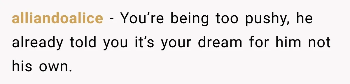 alliandoalice − You’re being too pushy, he already told you it’s your dream for him not his own.