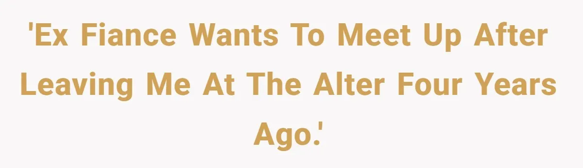 'Ex fiance wants to meet up after leaving me at the alter four years ago.'