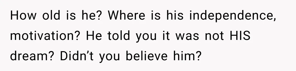 How old is he? Where is his independence, motivation? He told you it was not HIS dream? Didn’t you believe him?