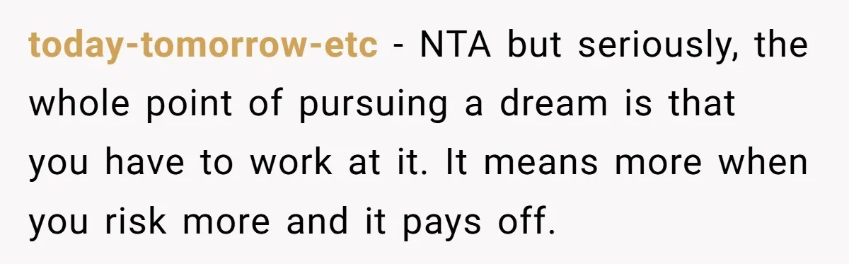today-tomorrow-etc − NTA but seriously, the whole point of pursuing a dream is that you have to work at it. It means more when you risk more and it pays...