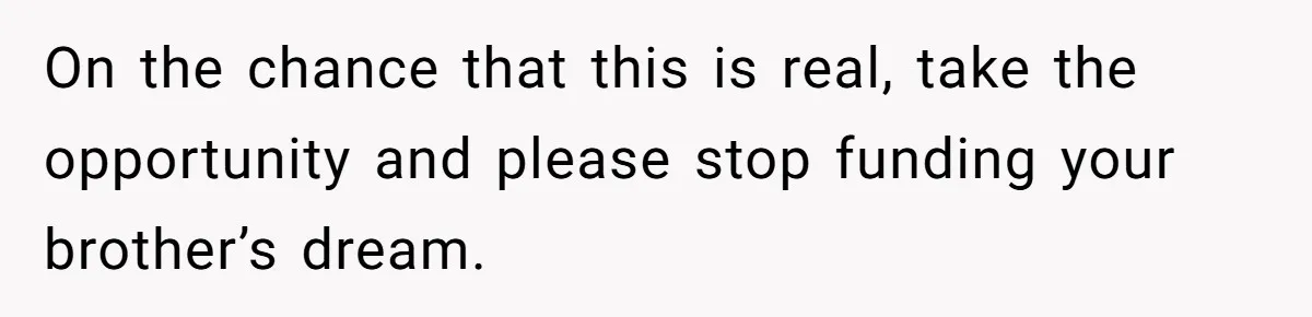 On the chance that this is real, take the opportunity and please stop funding your brother’s dream.