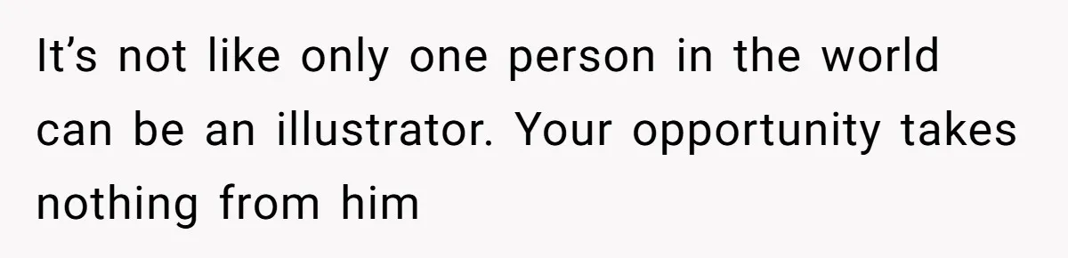 It’s not like only one person in the world can be an illustrator. Your opportunity takes nothing from him