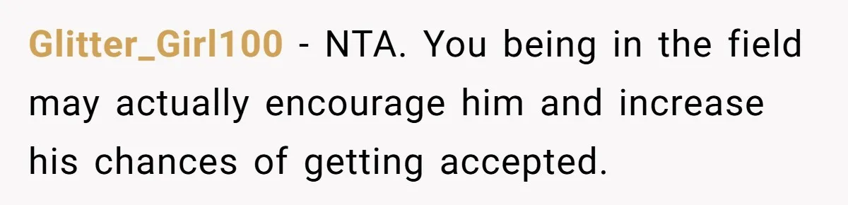 Glitter_Girl100 − NTA. You being in the field may actually encourage him and increase his chances of getting accepted.