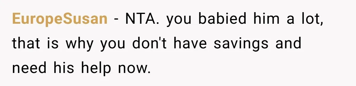 EuropeSusan − NTA. you babied him a lot, that is why you don't have savings and need his help now.