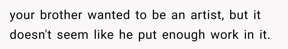 your brother wanted to be an artist, but it doesn't seem like he put enough work in it.