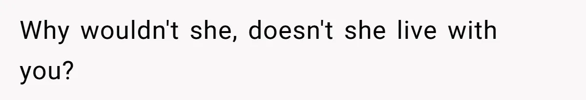 Why wouldn't she, doesn't she live with you?