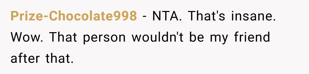 Prize-Chocolate998 − NTA. That's insane. Wow. That person wouldn't be my friend after that.