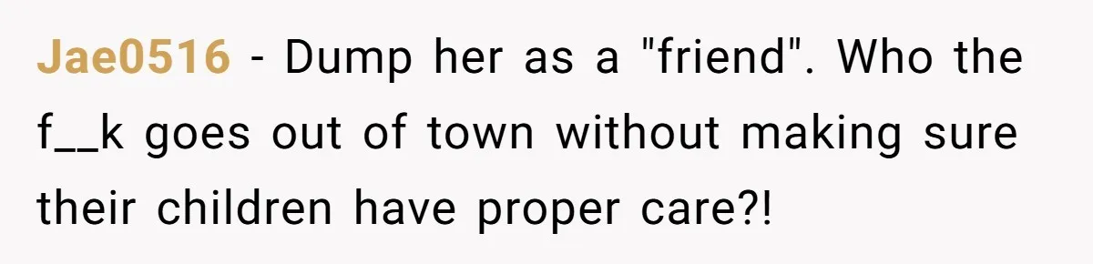 Jae0516 − Dump her as a "friend". Who the f__k goes out of town without making sure their children have proper care?!