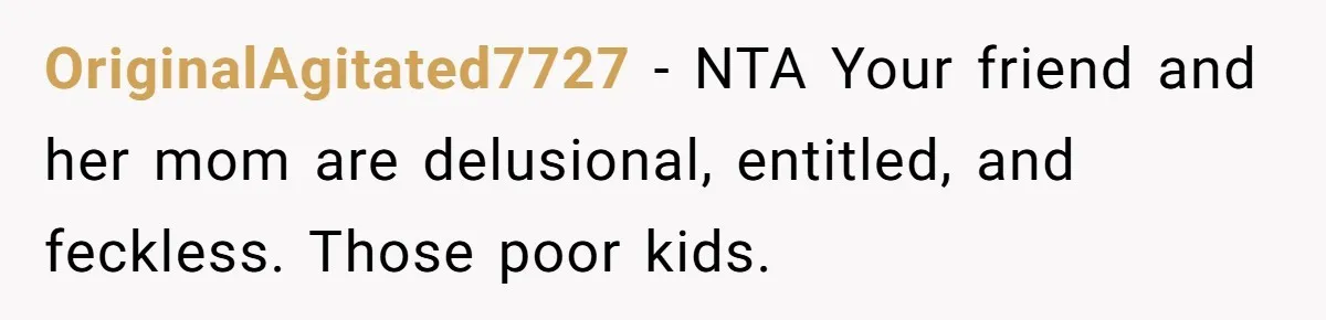 OriginalAgitated7727 − NTA Your friend and her mom are delusional, entitled, and feckless. Those poor kids.