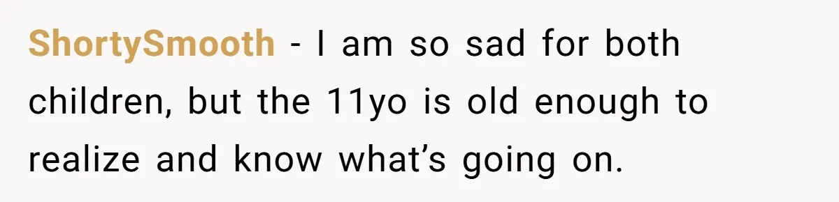 ShortySmooth − I am so sad for both children, but the 11yo is old enough to realize and know what’s going on.