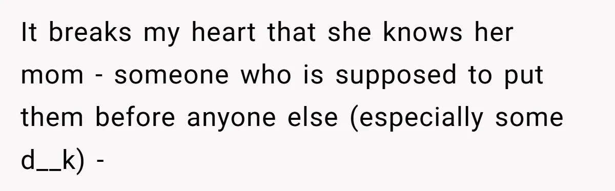 It breaks my heart that she knows her mom - someone who is supposed to put them before anyone else (especially some d__k) -