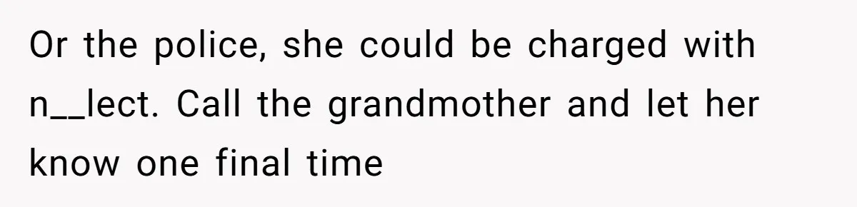 Or the police, she could be charged with n__lect. Call the grandmother and let her know one final time