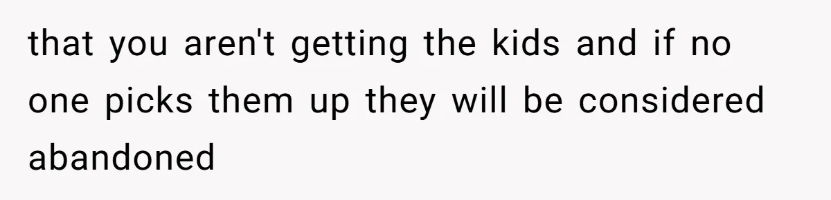 that you aren't getting the kids and if no one picks them up they will be considered abandoned