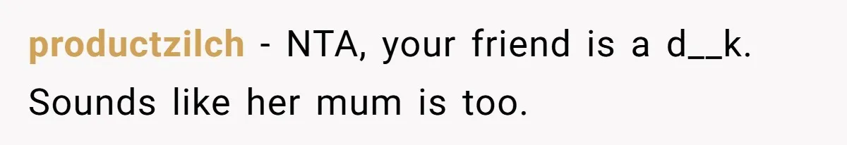 productzilch − NTA, your friend is a d__k. Sounds like her mum is too.