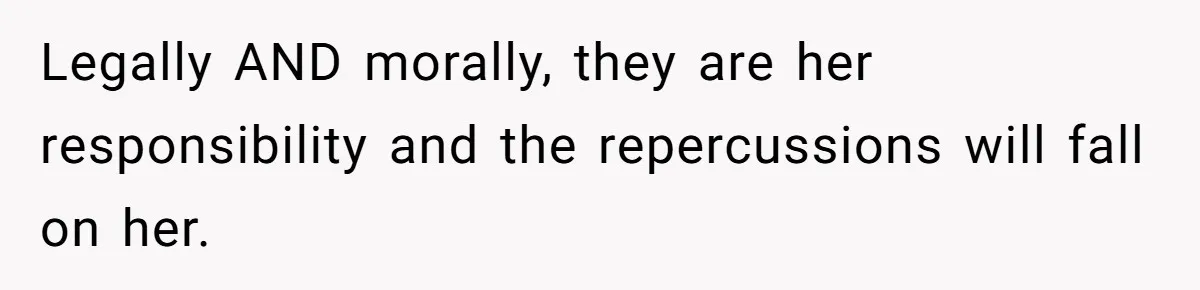 Legally AND morally, they are her responsibility and the repercussions will fall on her.