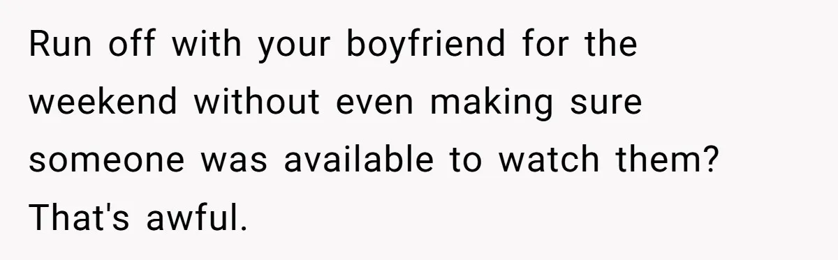 Run off with your boyfriend for the weekend without even making sure someone was available to watch them? That's awful.