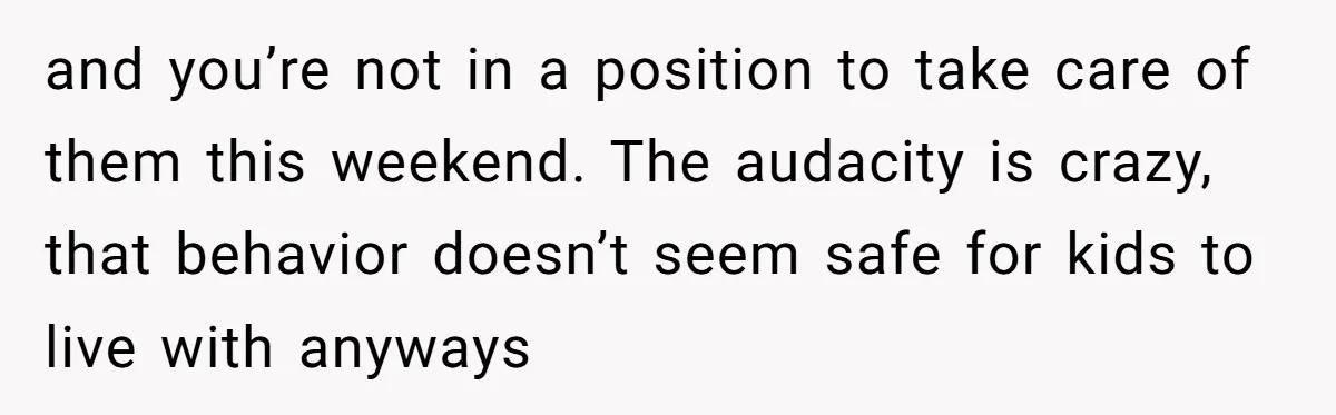 and you’re not in a position to take care of them this weekend. The audacity is crazy, that behavior doesn’t seem safe for kids to live with anyways