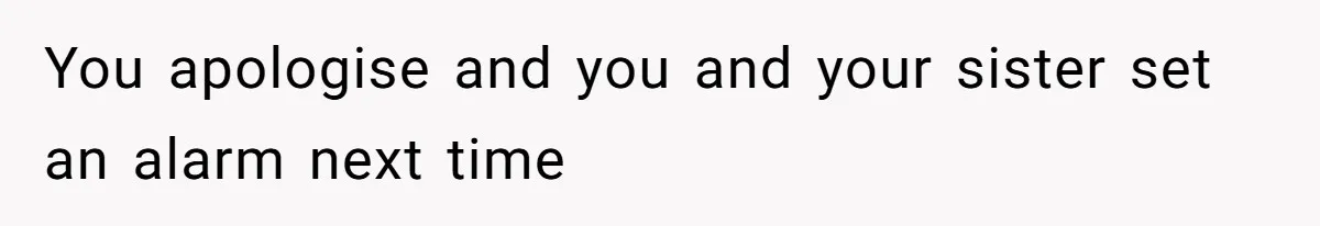 You apologise and you and your sister set an alarm next time
