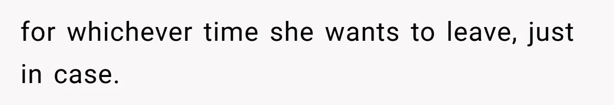 for whichever time she wants to leave, just in case.