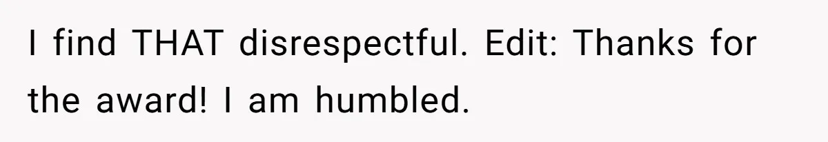 I find THAT disrespectful. Edit: Thanks for the award! I am humbled.