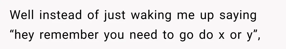 Well instead of just waking me up saying “hey remember you need to go do x or y”,