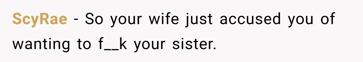 ScyRae − So your wife just accused you of wanting to f__k your sister.