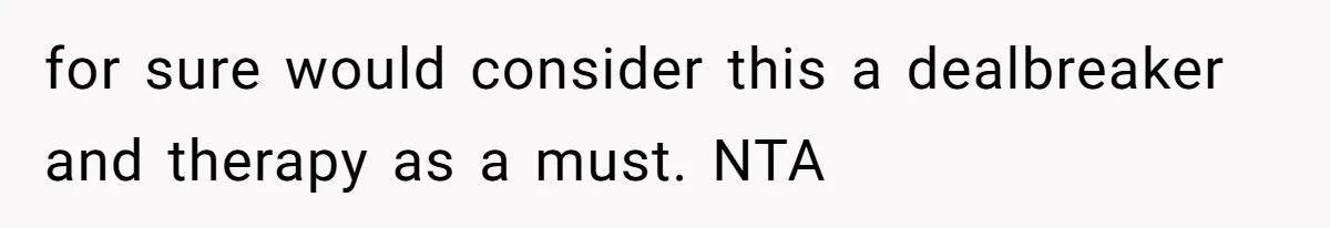 for sure would consider this a dealbreaker and therapy as a must. NTA