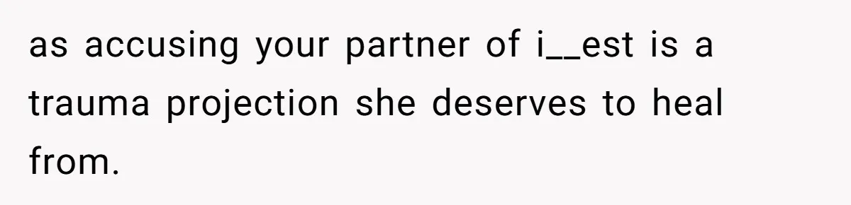 as accusing your partner of i__est is a trauma projection she deserves to heal from.