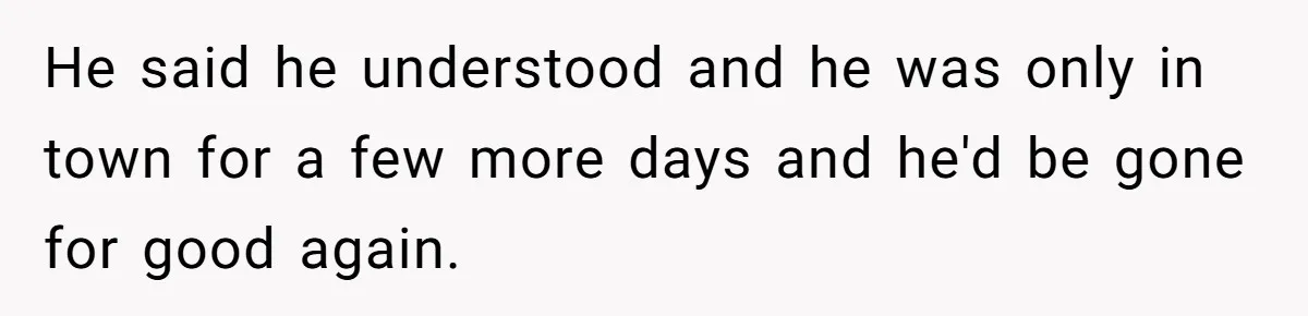 He said he understood and he was only in town for a few more days and he'd be gone for good again.