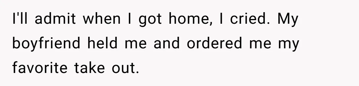 I'll admit when I got home, I cried. My boyfriend held me and ordered me my favorite take out.