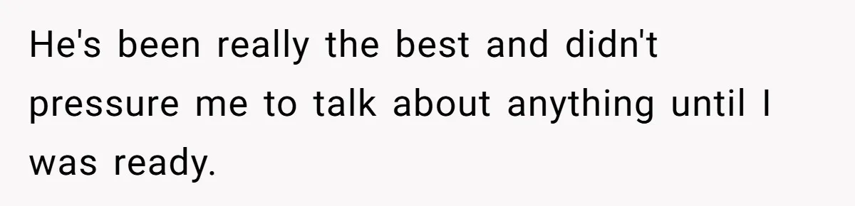He's been really the best and didn't pressure me to talk about anything until I was ready.