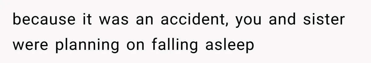 because it was an accident, you and sister were planning on falling asleep