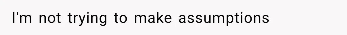 I'm not trying to make assumptions