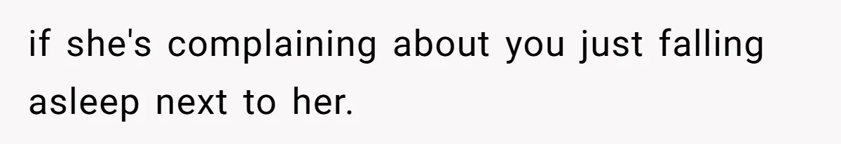 if she's complaining about you just falling asleep next to her.