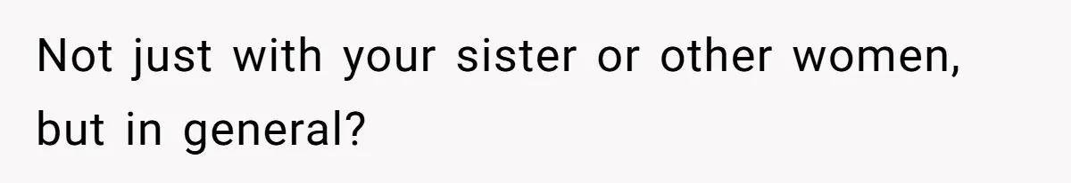 Not just with your sister or other women, but in general?