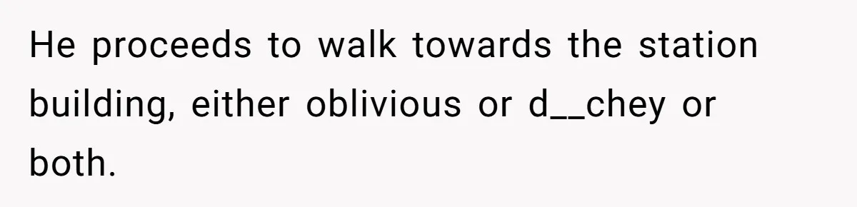 He proceeds to walk towards the station building, either oblivious or d__chey or both.