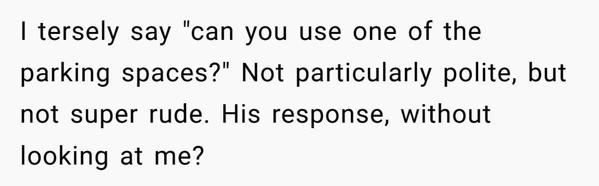I tersely say "can you use one of the parking spaces?" Not particularly polite, but not super rude. His response, without looking at me?