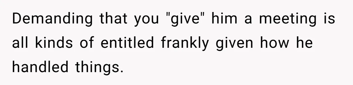 Demanding that you "give" him a meeting is all kinds of entitled frankly given how he handled things.