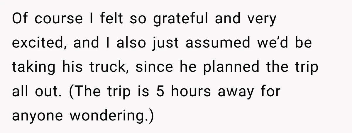 Of course I felt so grateful and very excited, and I also just assumed we’d be taking his truck, since he planned the trip all out. (The trip is 5...