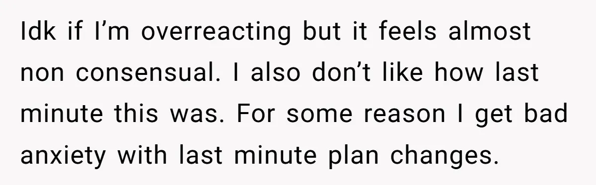 Idk if I’m overreacting but it feels almost non consensual. I also don’t like how last minute this was. For some reason I get bad anxiety with last minute plan...