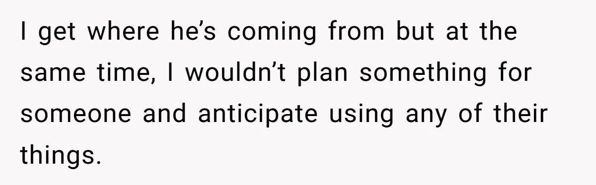 I get where he’s coming from but at the same time, I wouldn’t plan something for someone and anticipate using any of their things.