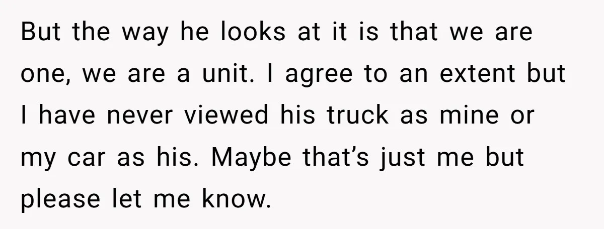 But the way he looks at it is that we are one, we are a unit. I agree to an extent but I have never viewed his truck as mine...