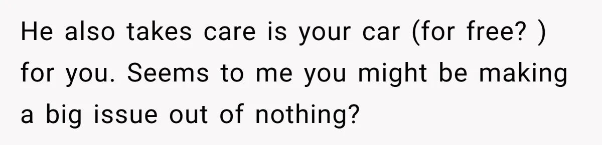 He also takes care is your car (for free? ) for you. Seems to me you might be making a big issue out of nothing?