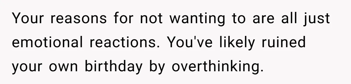 Your reasons for not wanting to are all just emotional reactions. You've likely ruined your own birthday by overthinking.