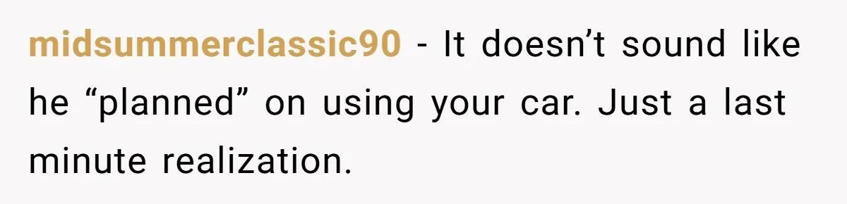 midsummerclassic90 − It doesn’t sound like he “planned” on using your car. Just a last minute realization.
