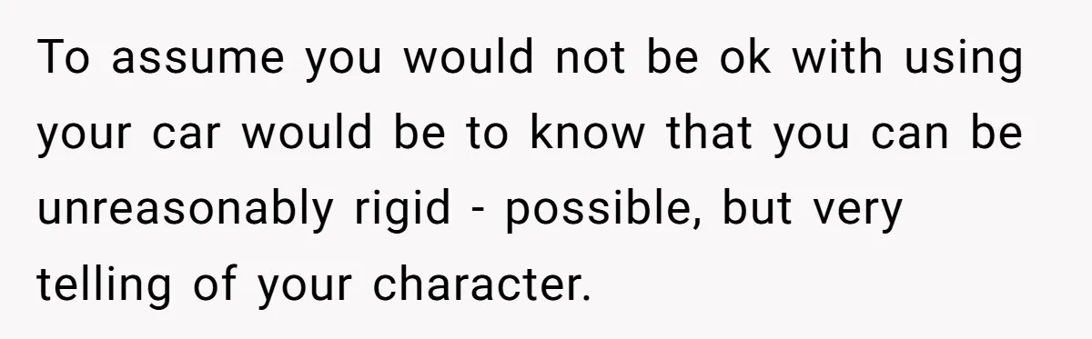 To assume you would not be ok with using your car would be to know that you can be unreasonably rigid - possible, but very telling of your character.